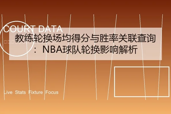 教练轮换场均得分与胜率关联查询：NBA球队轮换影响解析